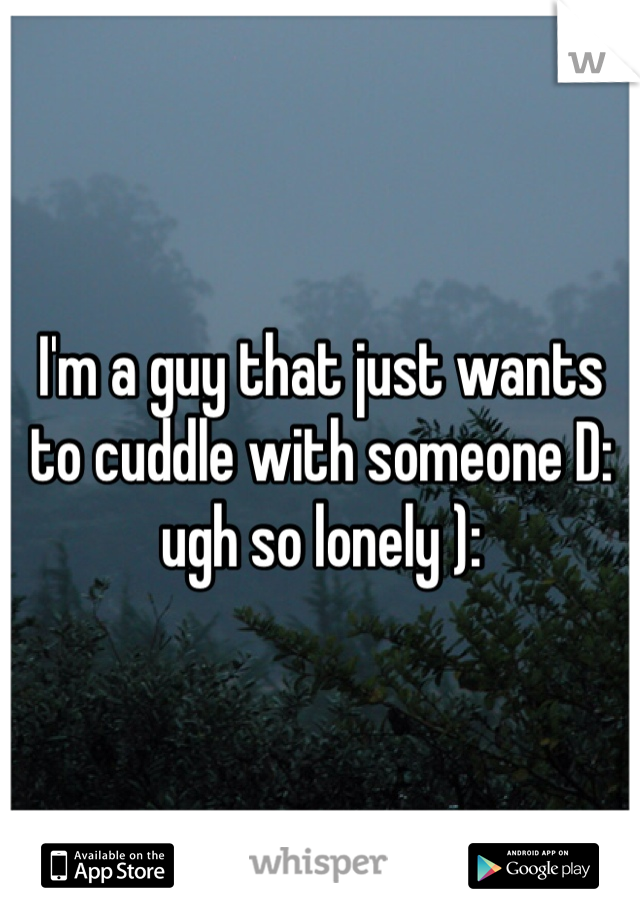 I'm a guy that just wants to cuddle with someone D: ugh so lonely ):