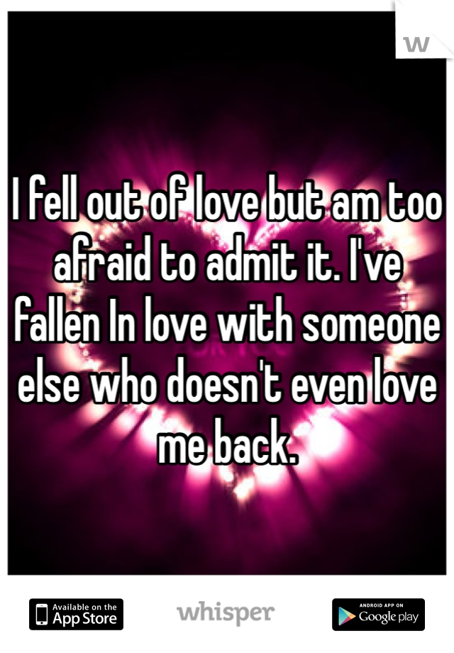 I fell out of love but am too afraid to admit it. I've fallen In love with someone else who doesn't even love me back. 
