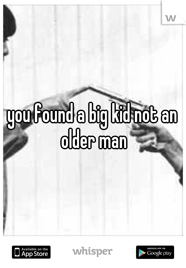 you found a big kid not an older man