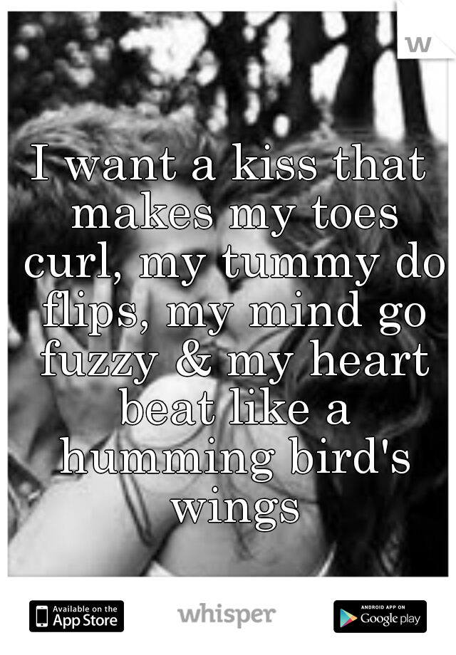 I want a kiss that makes my toes curl, my tummy do flips, my mind go fuzzy & my heart beat like a humming bird's wings