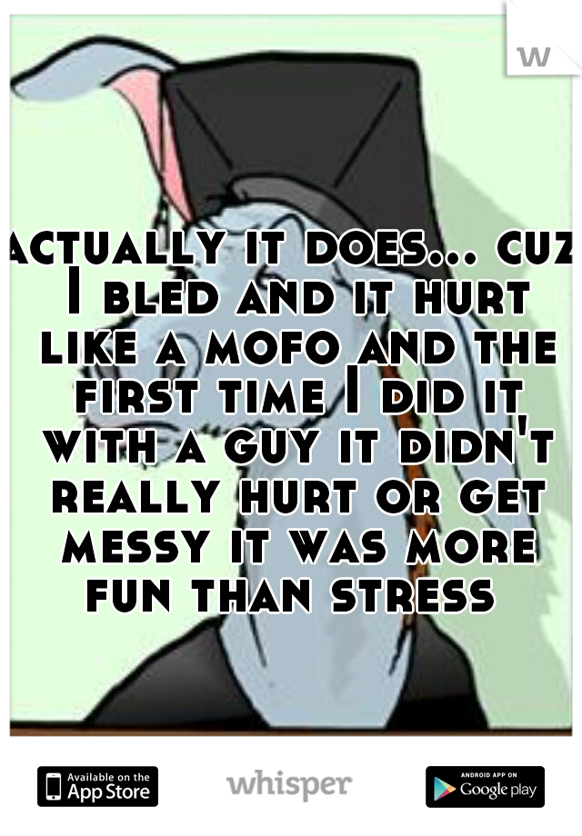 actually it does... cuz I bled and it hurt like a mofo and the first time I did it with a guy it didn't really hurt or get messy it was more fun than stress 