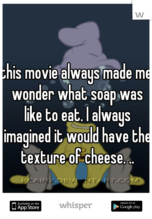 this movie always made me wonder what soap was like to eat. I always imagined it would have the texture of cheese. ..
