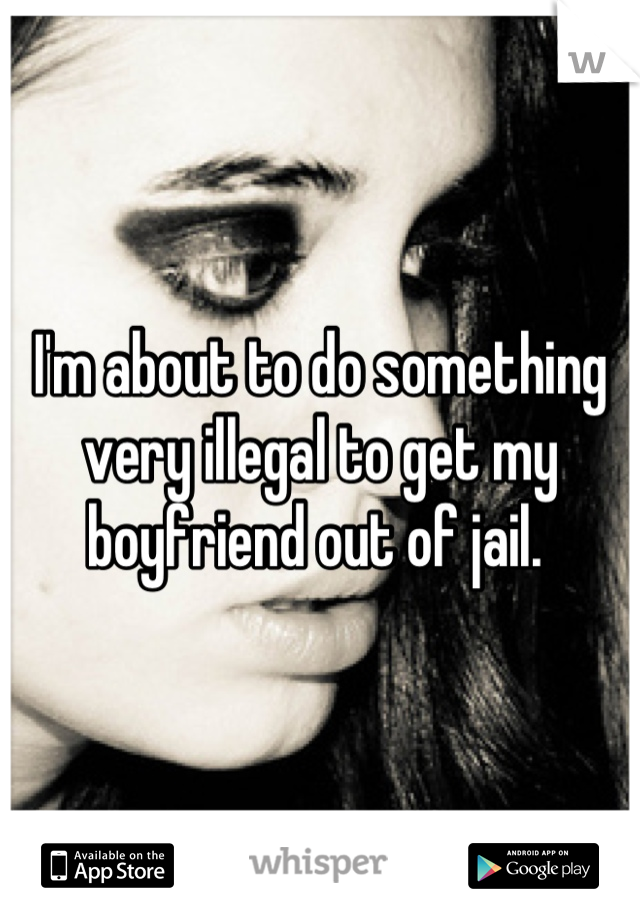 I'm about to do something very illegal to get my boyfriend out of jail. 