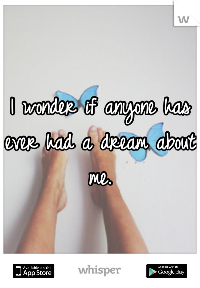 I wonder if anyone has ever had a dream about me. 