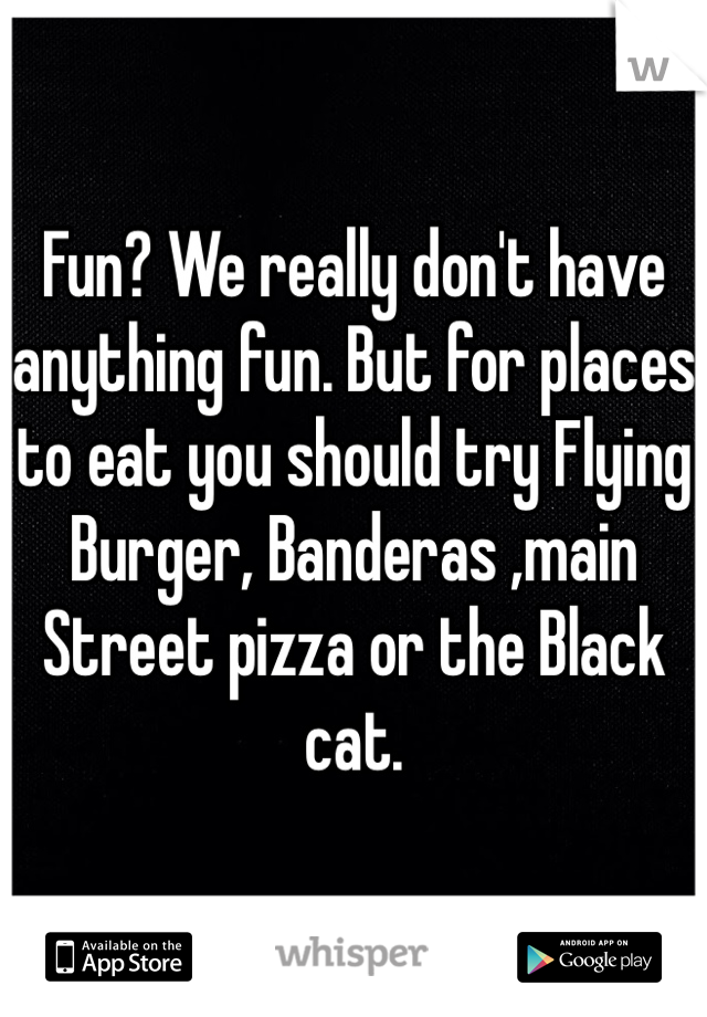 Fun? We really don't have anything fun. But for places to eat you should try Flying Burger, Banderas ,main Street pizza or the Black cat.