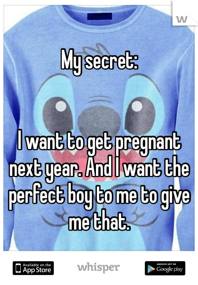 My secret: 


I want to get pregnant next year. And I want the perfect boy to me to give me that.