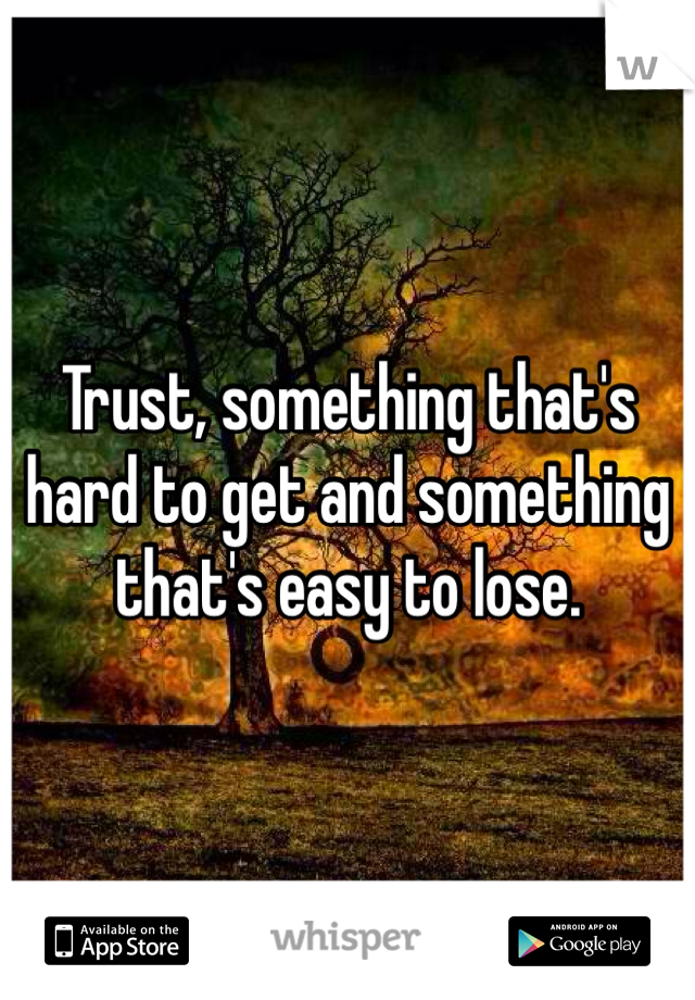 Trust, something that's hard to get and something that's easy to lose. 
