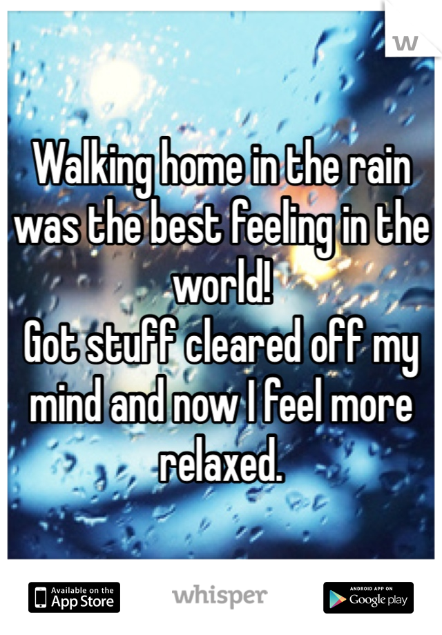 Walking home in the rain was the best feeling in the world! 
Got stuff cleared off my mind and now I feel more relaxed. 