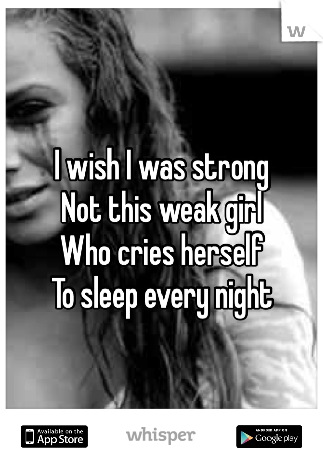 I wish I was strong 
Not this weak girl
Who cries herself 
To sleep every night 