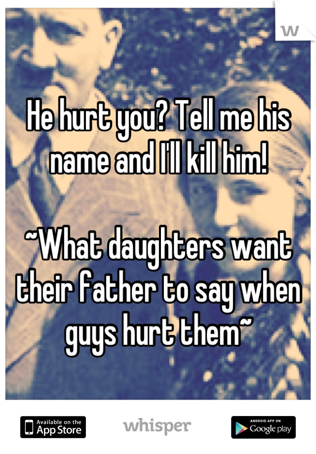 He hurt you? Tell me his name and I'll kill him!

~What daughters want their father to say when guys hurt them~
