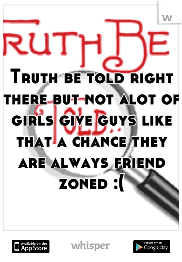 Truth be told right there but not alot of girls give guys like that a chance they are always friend zoned :(