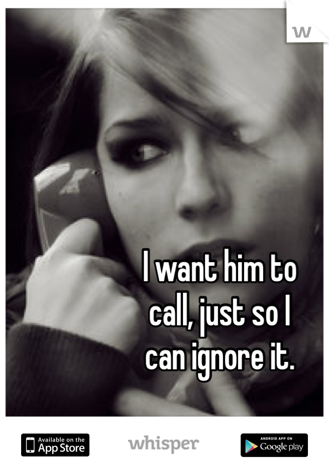 I want him to
call, just so I
can ignore it.

I miss him.