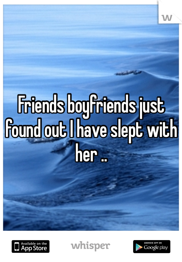 Friends boyfriends just found out I have slept with her ..