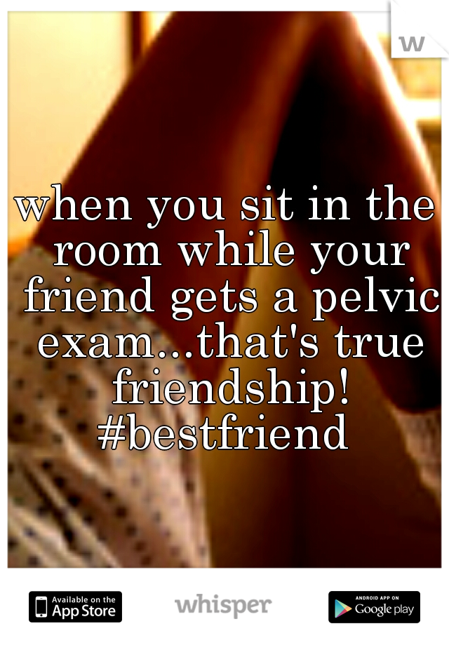 when you sit in the room while your friend gets a pelvic exam...that's true friendship! #bestfriend 