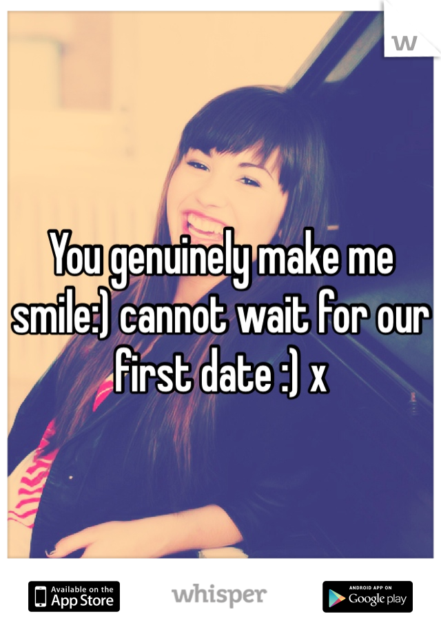 You genuinely make me smile:) cannot wait for our first date :) x