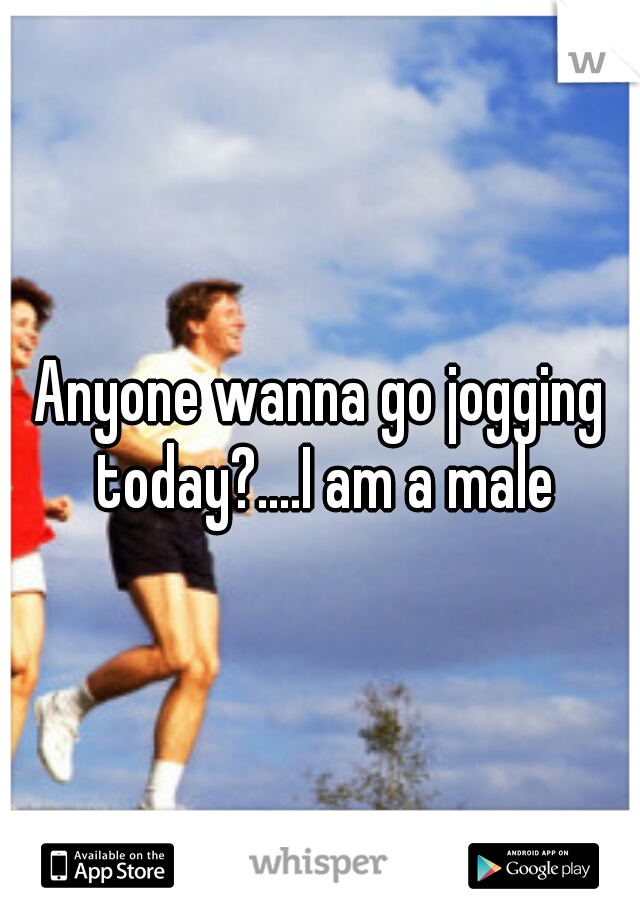 Anyone wanna go jogging today?....I am a male