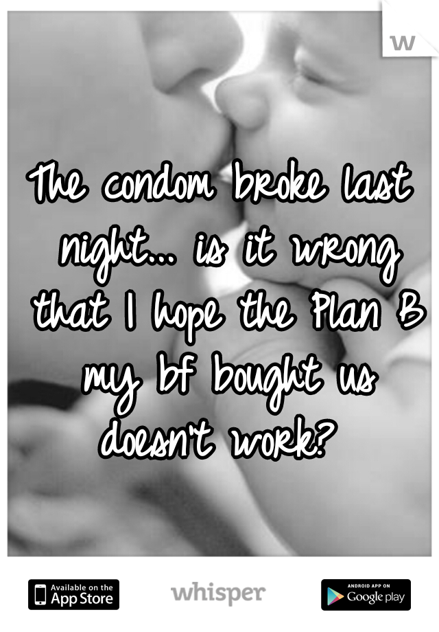 The condom broke last night... is it wrong that I hope the Plan B my bf bought us doesn't work? 