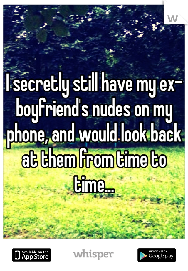 I secretly still have my ex-boyfriend's nudes on my phone, and would look back at them from time to time...