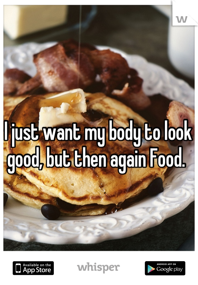 I just want my body to look good, but then again Food. 