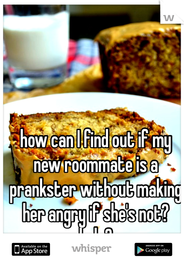 how can I find out if my new roommate is a prankster without making her angry if she's not? help?