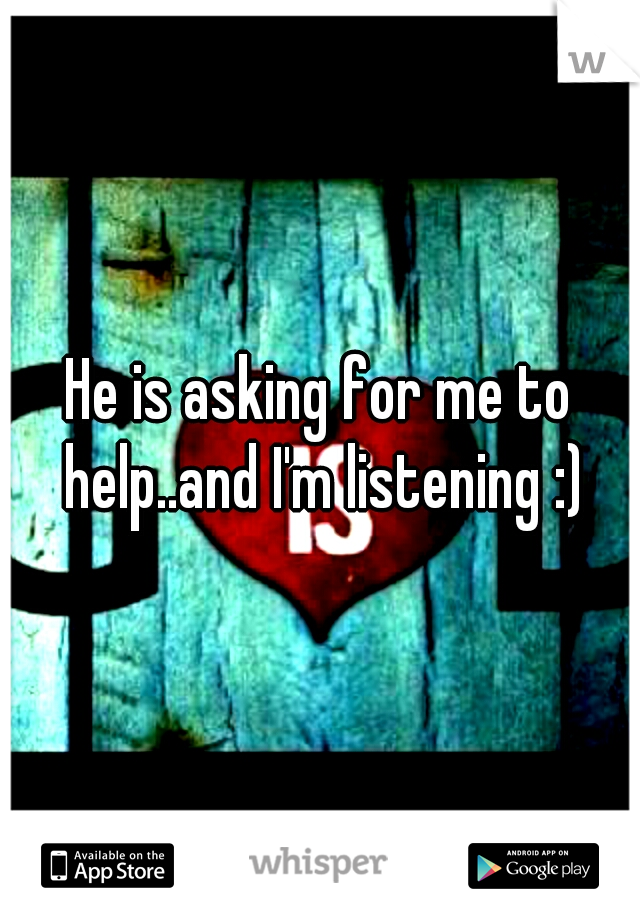 He is asking for me to help..and I'm listening :)