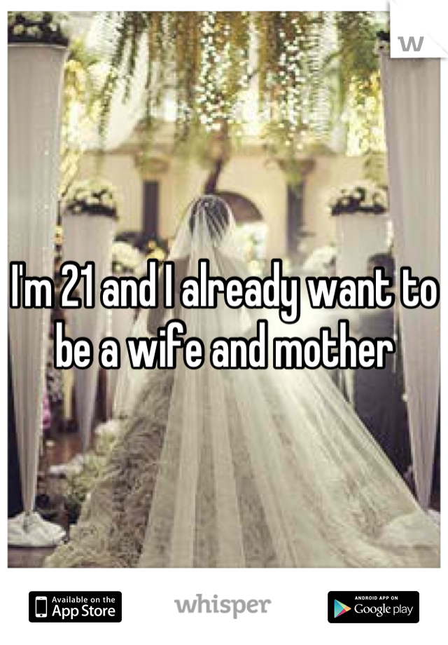 I'm 21 and I already want to be a wife and mother