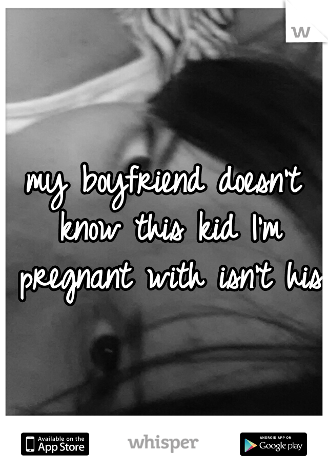 my boyfriend doesn't know this kid I'm pregnant with isn't his.