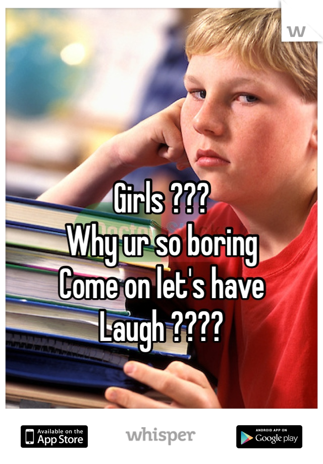 Girls ???
Why ur so boring 
Come on let's have 
Laugh ????