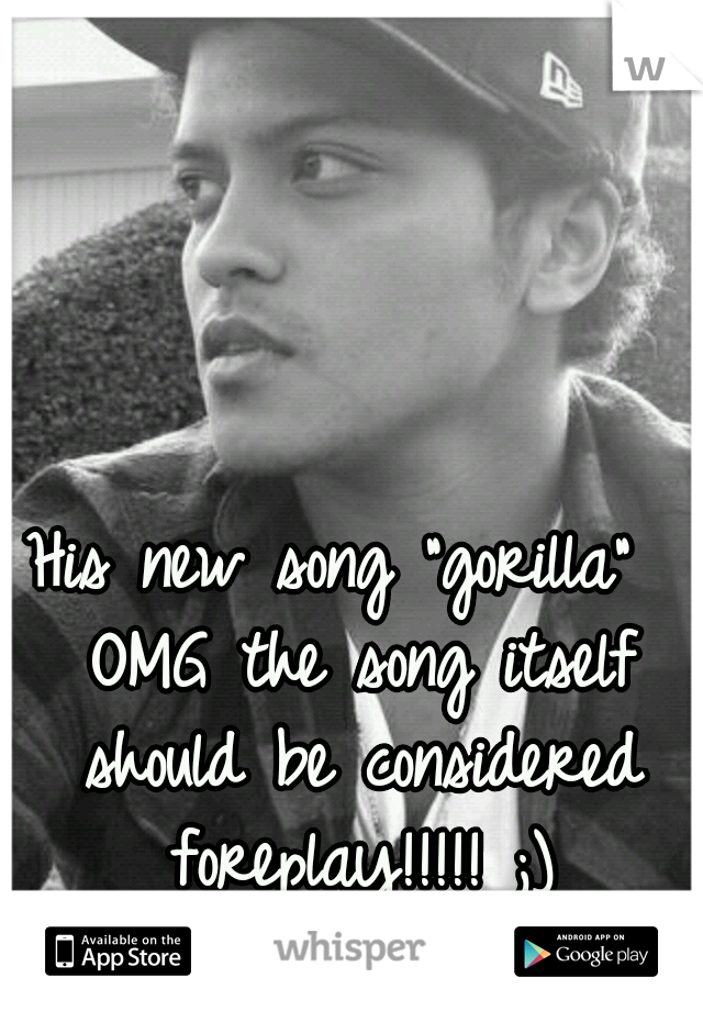 His new song "gorilla"  OMG the song itself should be considered foreplay!!!!! ;)