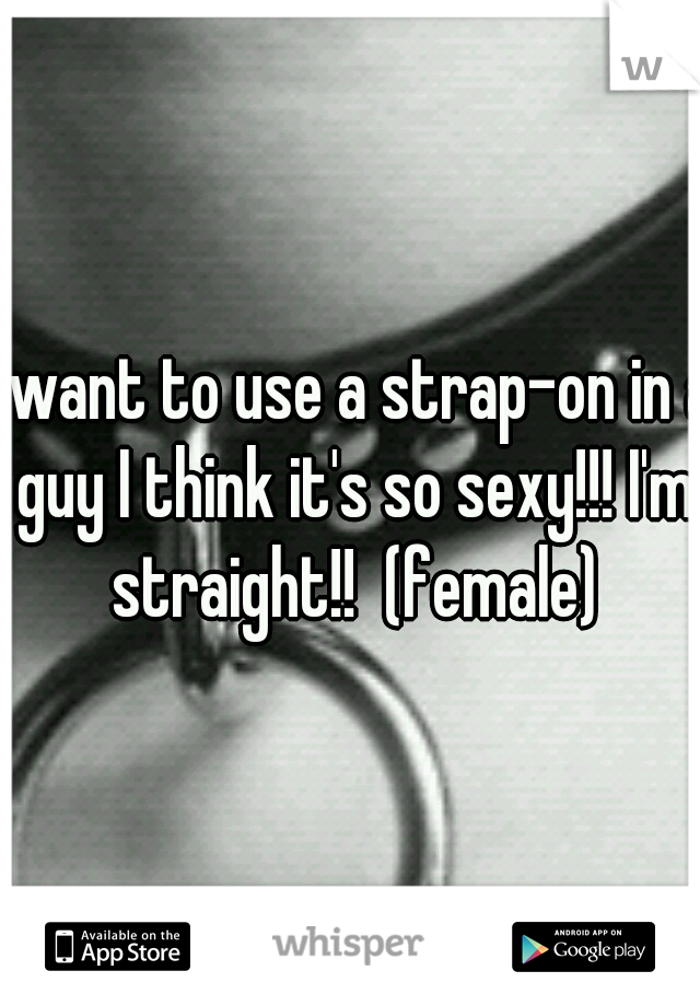 I want to use a strap-on in a guy I think it's so sexy!!! I'm straight!!  (female)