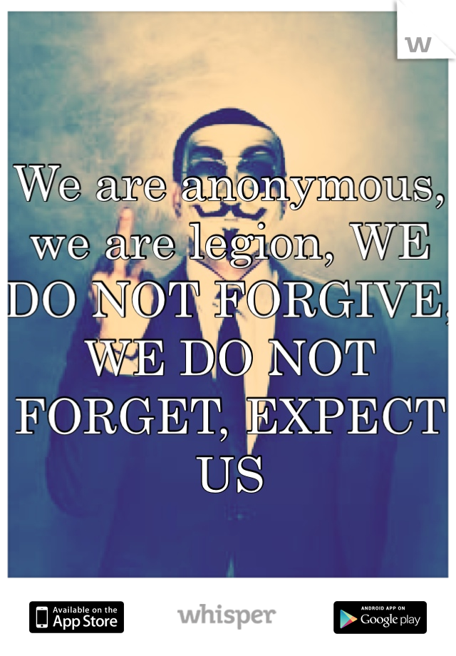 We are anonymous, we are legion, WE DO NOT FORGIVE, WE DO NOT FORGET, EXPECT US