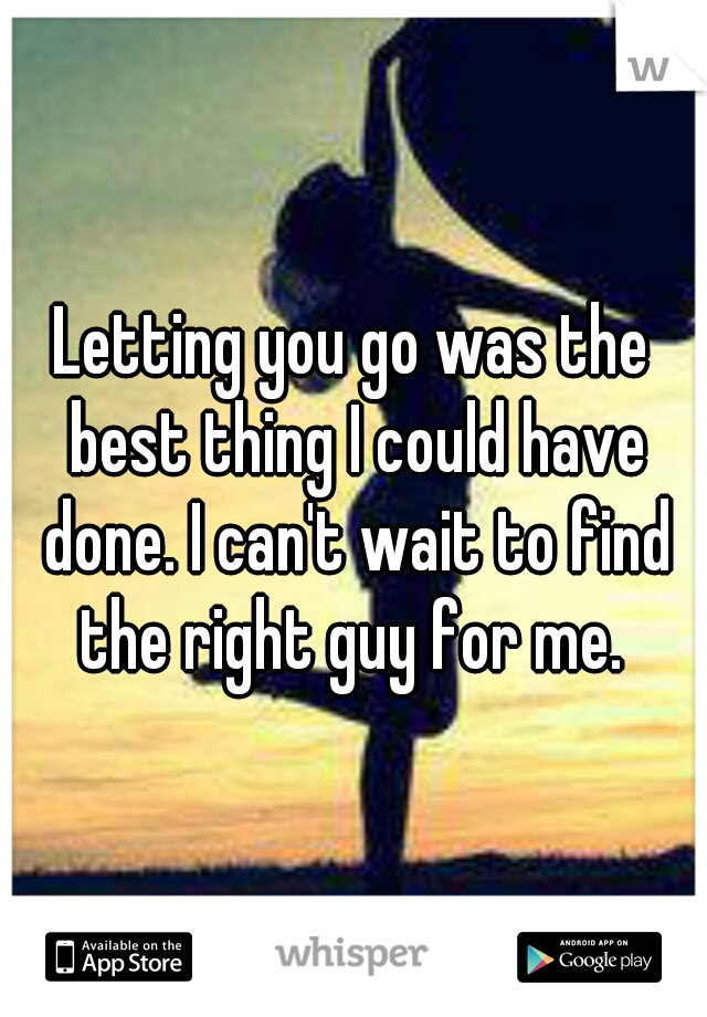 Letting you go was the best thing I could have done. I can't wait to find the right guy for me. 