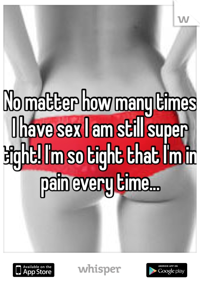 No matter how many times I have sex I am still super tight! I'm so tight that I'm in pain every time... 