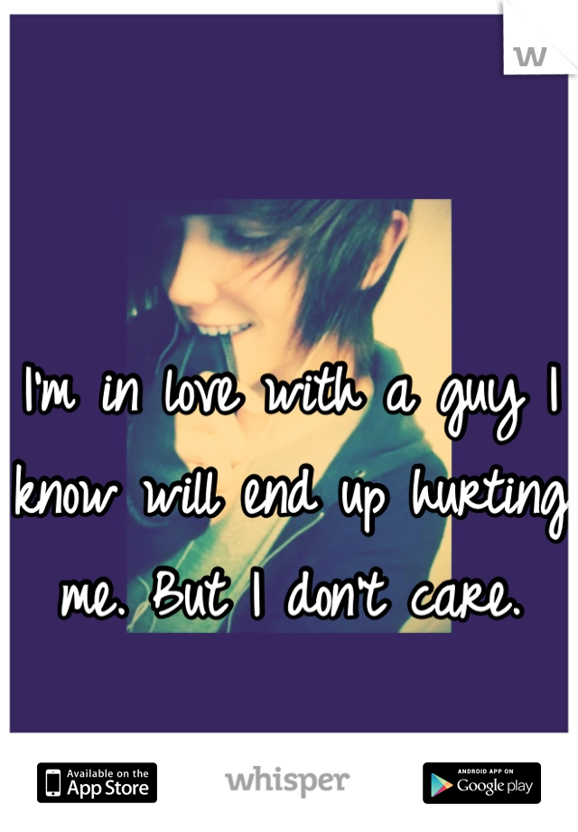 I'm in love with a guy I know will end up hurting me. But I don't care. 