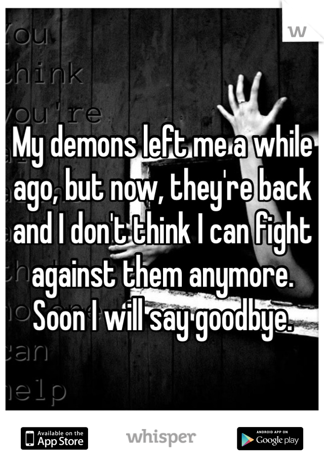My demons left me a while ago, but now, they're back and I don't think I can fight against them anymore. Soon I will say goodbye. 
