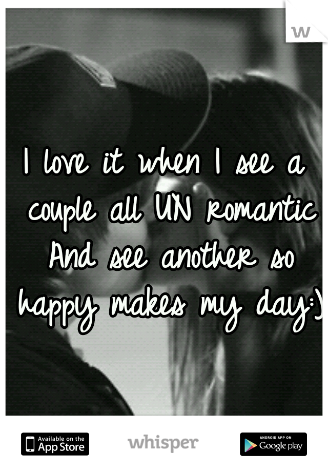 I love it when I see a couple all UN romantic And see another so happy makes my day:)