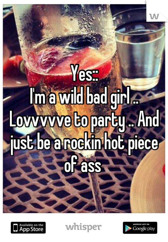 Yes:: 
I'm a wild bad girl .. Lovvvvve to party .. And just be a rockin hot piece of ass 