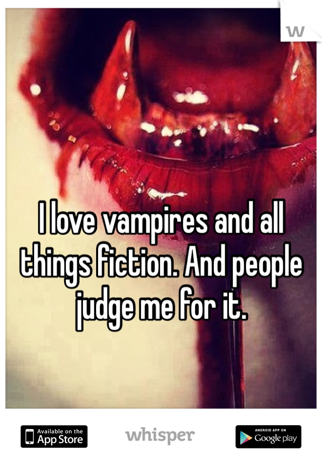 I love vampires and all things fiction. And people judge me for it. 