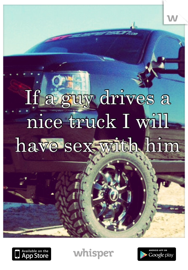 If a guy drives a nice truck I will have sex with him