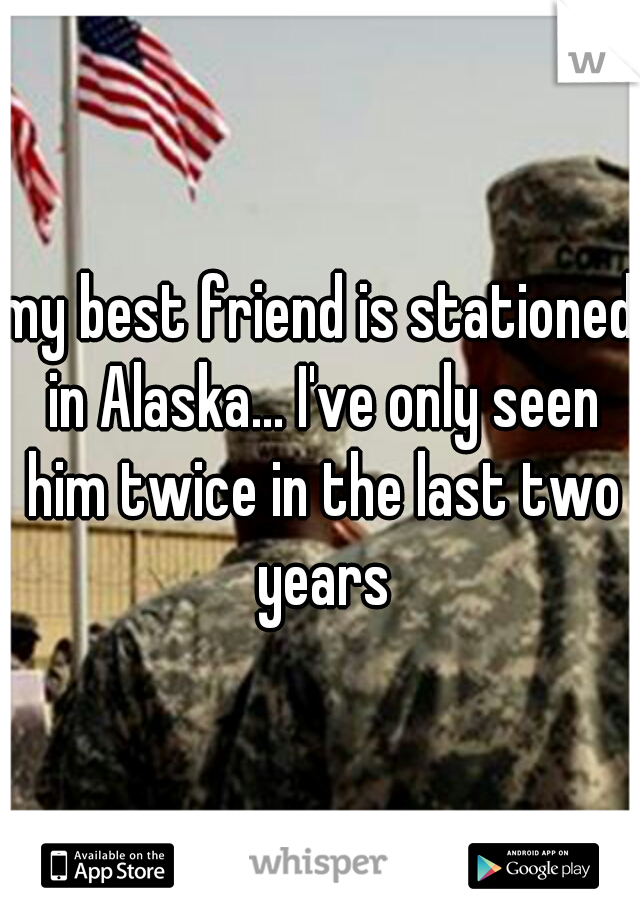 my best friend is stationed in Alaska... I've only seen him twice in the last two years
