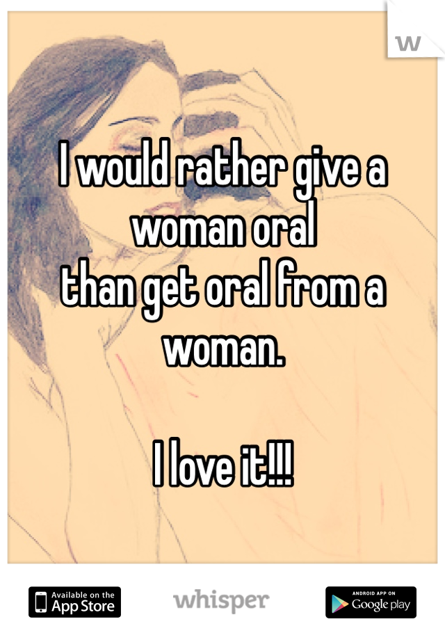 I would rather give a woman oral 
than get oral from a woman.

I love it!!!