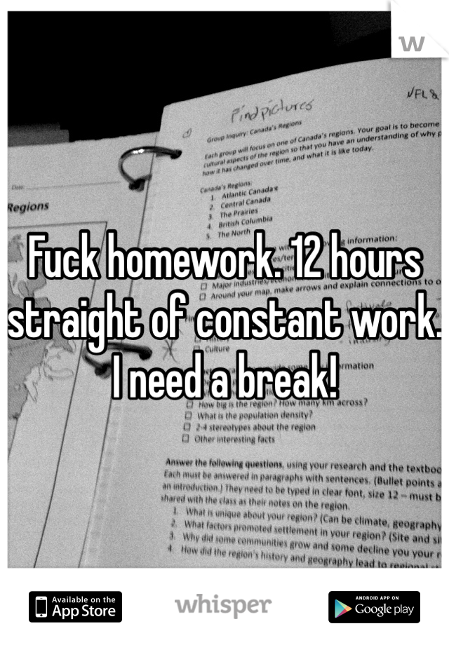 Fuck homework. 12 hours straight of constant work. I need a break!
