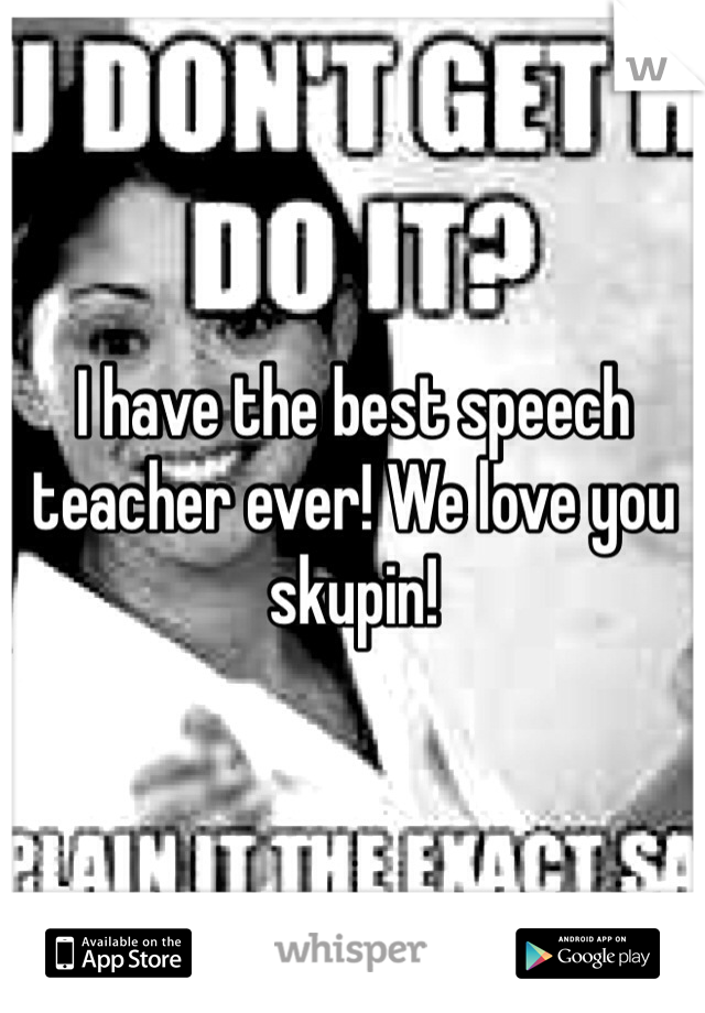 I have the best speech teacher ever! We love you skupin!