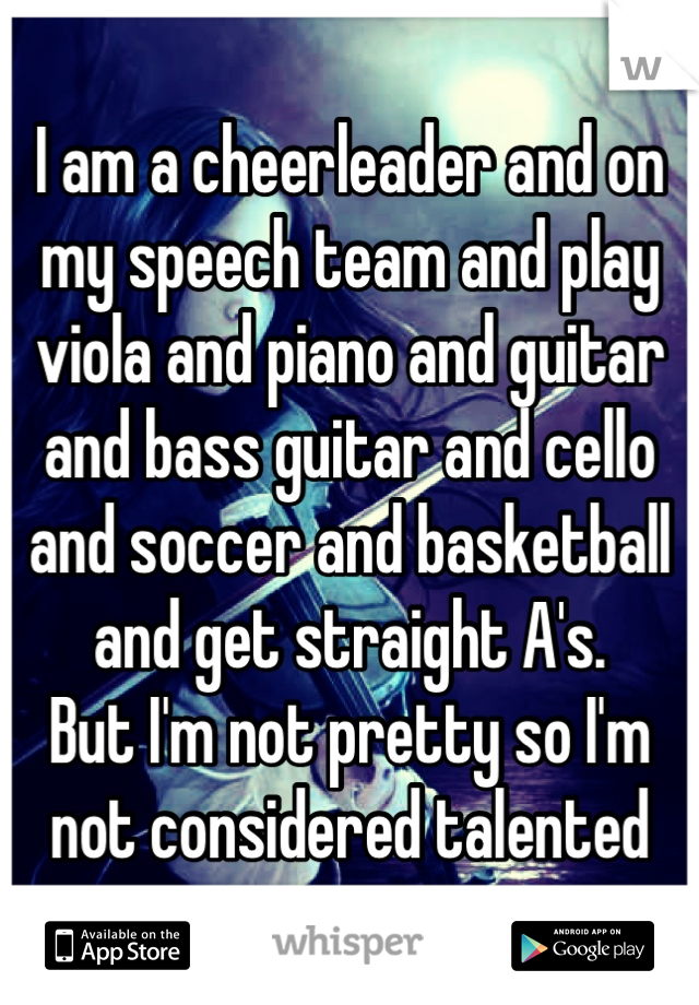 I am a cheerleader and on my speech team and play viola and piano and guitar and bass guitar and cello and soccer and basketball and get straight A's.
But I'm not pretty so I'm not considered talented