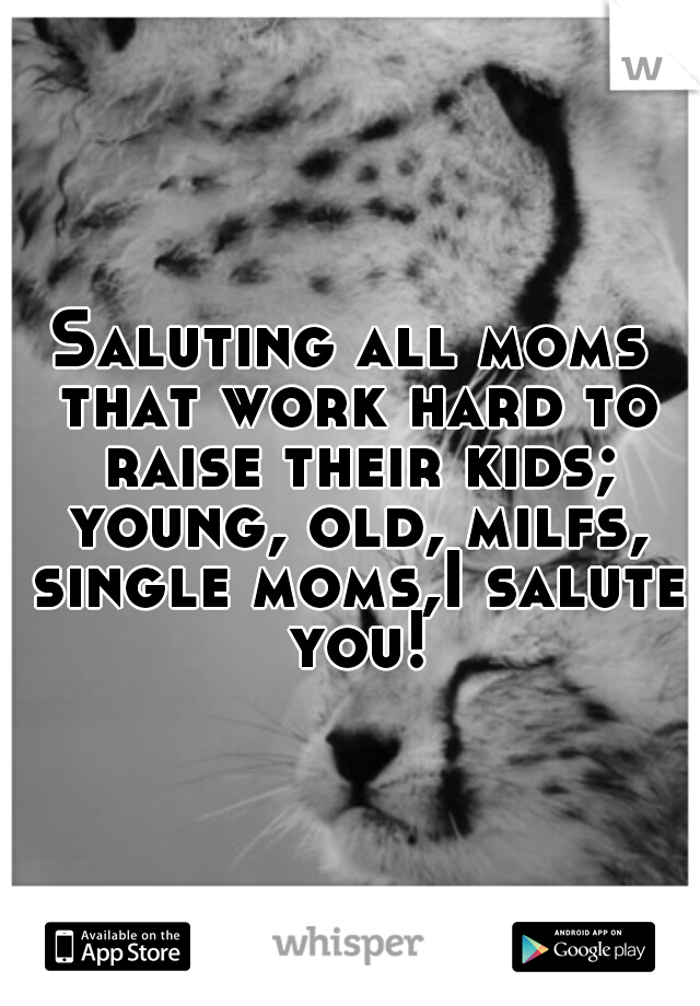 Saluting all moms that work hard to raise their kids; young, old, milfs, single moms,I salute you!