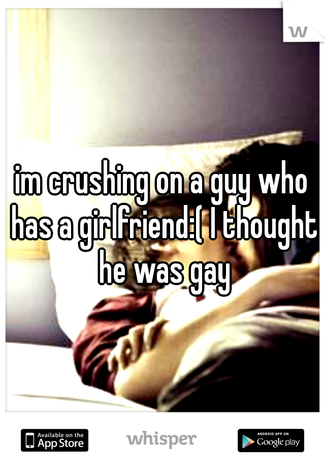 im crushing on a guy who has a girlfriend:( I thought he was gay