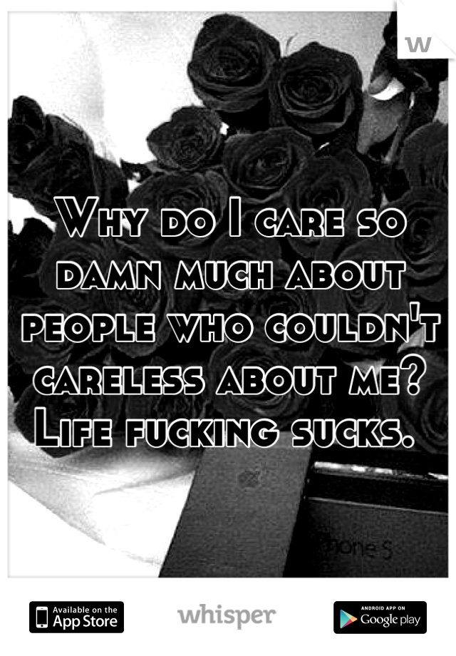 Why do I care so damn much about people who couldn't careless about me? Life fucking sucks. 