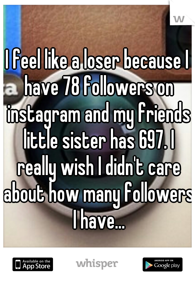I feel like a loser because I have 78 followers on instagram and my friends little sister has 697. I really wish I didn't care about how many followers I have...
