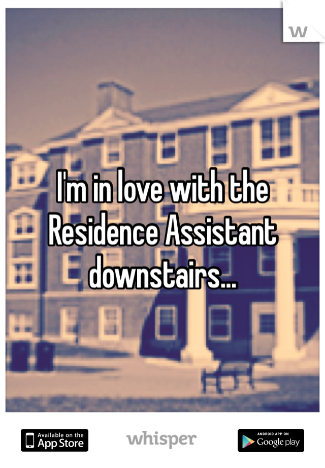 I'm in love with the Residence Assistant downstairs... 
