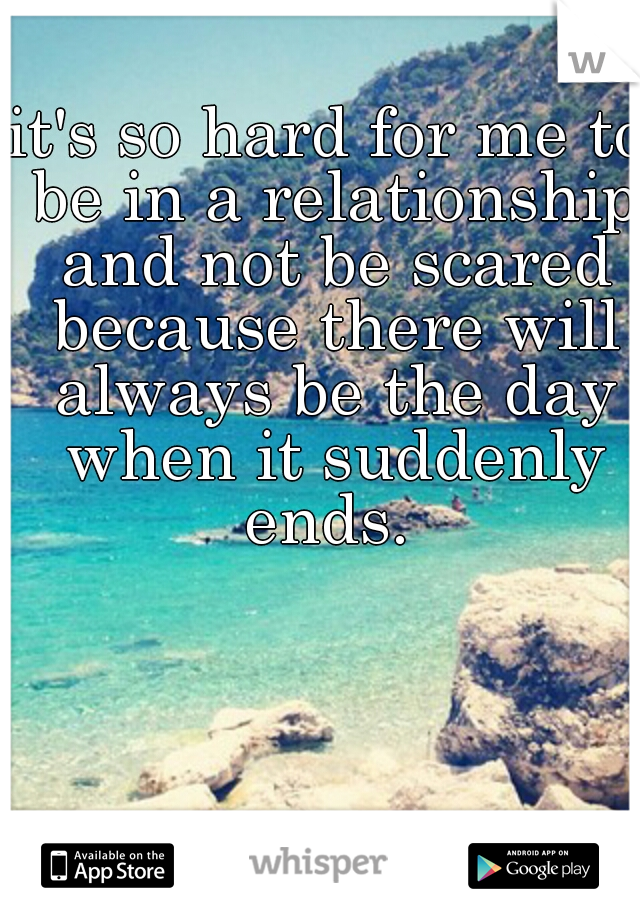 it's so hard for me to be in a relationship and not be scared because there will always be the day when it suddenly ends. 